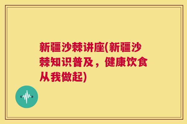 新疆沙棘讲座(新疆沙棘知识普及，健康饮食从我做起)