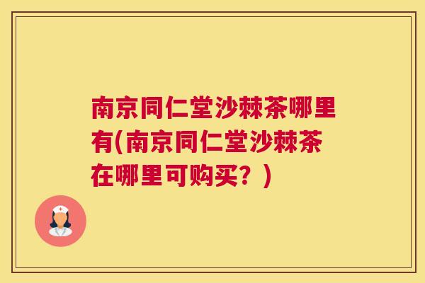 南京同仁堂沙棘茶哪里有(南京同仁堂沙棘茶在哪里可购买？)