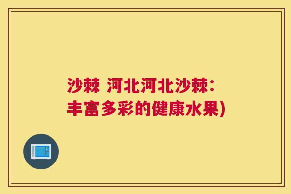 沙棘 河北河北沙棘：丰富多彩的健康水果)