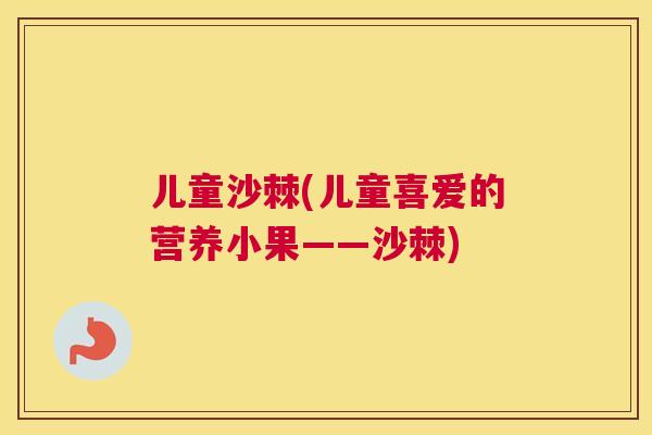 儿童沙棘(儿童喜爱的营养小果——沙棘)
