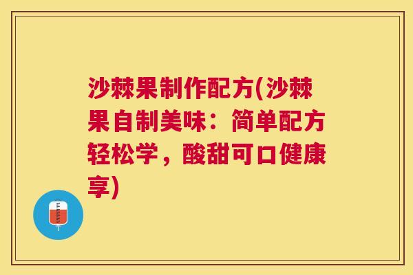 沙棘果制作配方(沙棘果自制美味：简单配方轻松学，酸甜可口健康享)