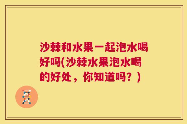 沙棘和水果一起泡水喝好吗(沙棘水果泡水喝的好处，你知道吗？)
