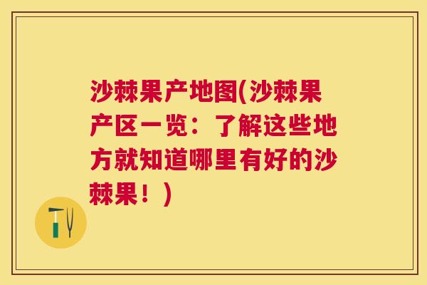沙棘果产地图(沙棘果产区一览：了解这些地方就知道哪里有好的沙棘果！)