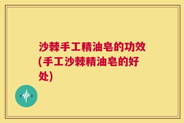 沙棘手工精油皂的功效(手工沙棘精油皂的好处)