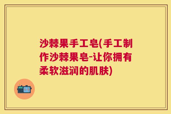 沙棘果手工皂(手工制作沙棘果皂-让你拥有柔软滋润的肌肤)