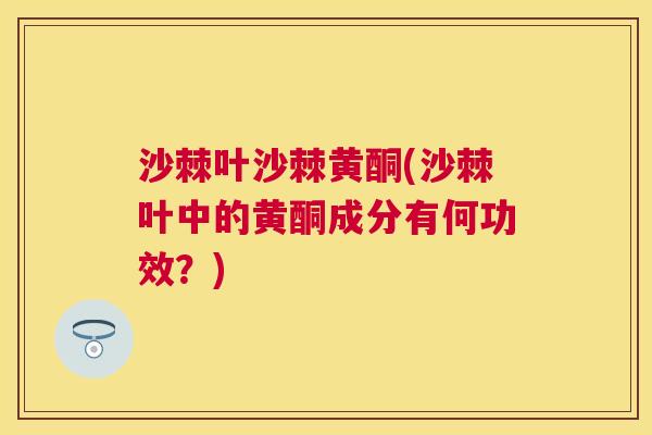 沙棘叶沙棘黄酮(沙棘叶中的黄酮成分有何功效？)