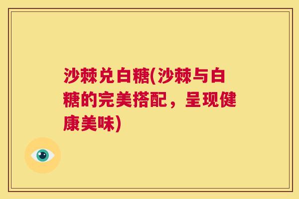 沙棘兑白糖(沙棘与白糖的完美搭配，呈现健康美味)