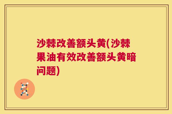 沙棘改善额头黄(沙棘果油有效改善额头黄暗问题)