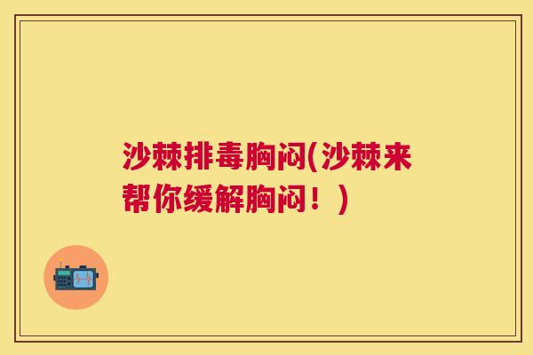 沙棘排毒胸闷(沙棘来帮你缓解胸闷！)
