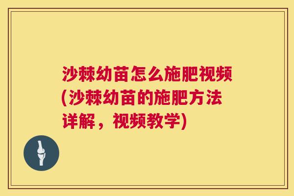 沙棘幼苗怎么施肥视频(沙棘幼苗的施肥方法详解，视频教学)