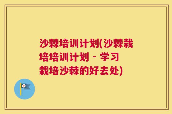 沙棘培训计划(沙棘栽培培训计划 - 学习栽培沙棘的好去处)