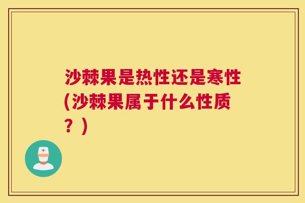 沙棘果是热性还是寒性(沙棘果属于什么性质？)