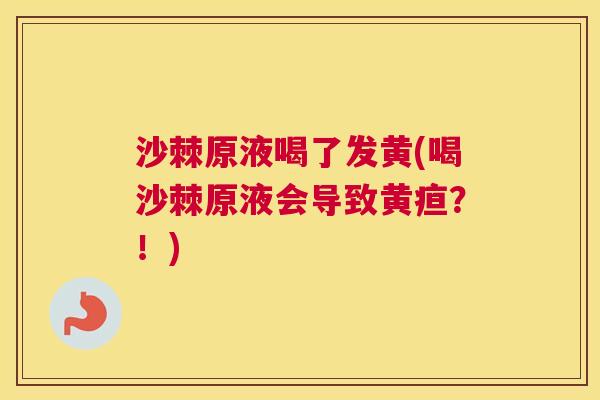 沙棘原液喝了发黄(喝沙棘原液会导致黄疸？！)