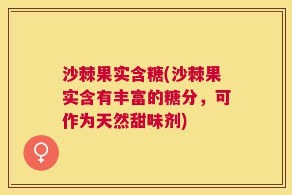 沙棘果实含糖(沙棘果实含有丰富的糖分，可作为天然甜味剂)