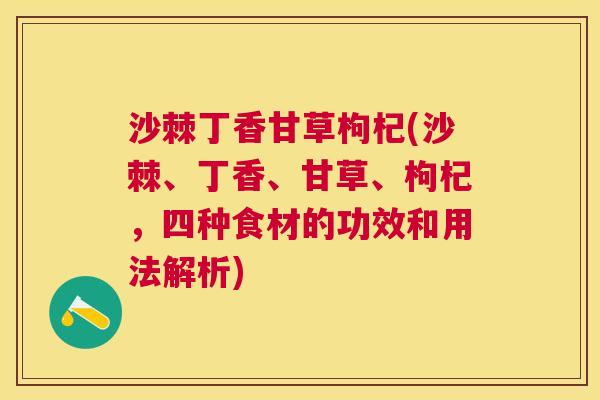 沙棘丁香甘草枸杞(沙棘、丁香、甘草、枸杞，四种食材的功效和用法解析)