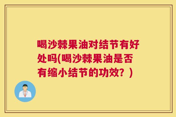 喝沙棘果油对结节有好处吗(喝沙棘果油是否有缩小结节的功效？)