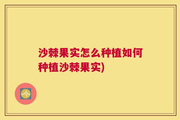 沙棘果实怎么种植如何种植沙棘果实)