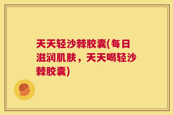 天天轻沙棘胶囊(每日滋润肌肤，天天喝轻沙棘胶囊)