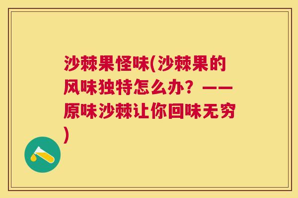 沙棘果怪味(沙棘果的风味独特怎么办？——原味沙棘让你回味无穷)