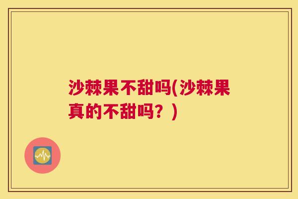 沙棘果不甜吗(沙棘果真的不甜吗？)