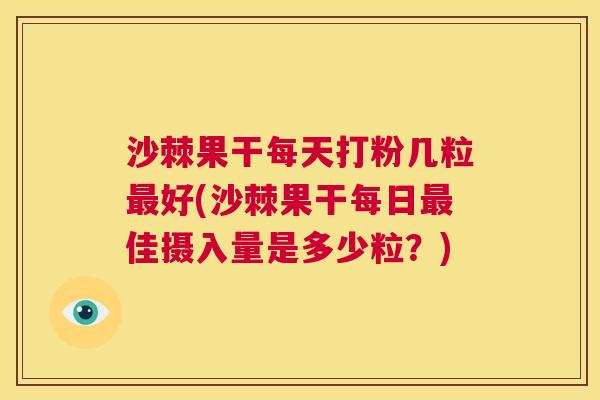 沙棘果干每天打粉几粒最好(沙棘果干每日最佳摄入量是多少粒？)