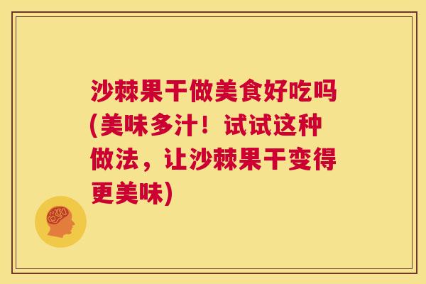 沙棘果干做美食好吃吗(美味多汁！试试这种做法，让沙棘果干变得更美味)