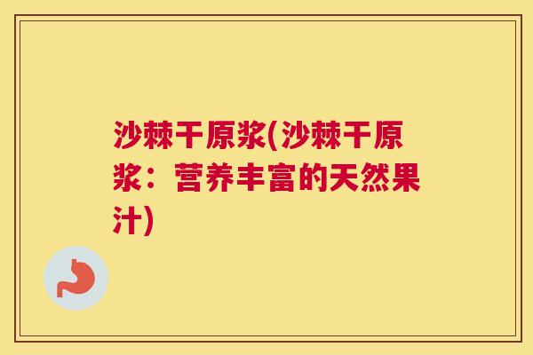 沙棘干原浆(沙棘干原浆：营养丰富的天然果汁)