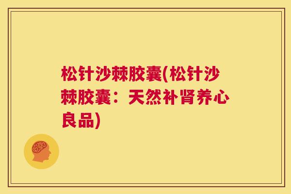 松针沙棘胶囊(松针沙棘胶囊：天然补肾养心良品)