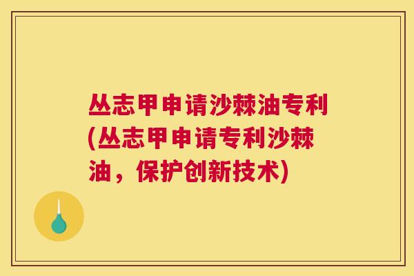 丛志甲申请沙棘油专利(丛志甲申请专利沙棘油，保护创新技术)