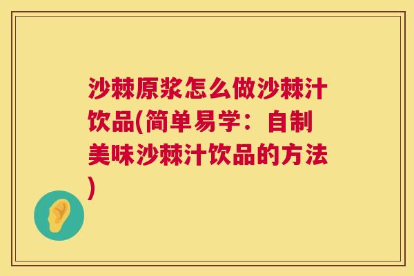 沙棘原浆怎么做沙棘汁饮品(简单易学：自制美味沙棘汁饮品的方法)