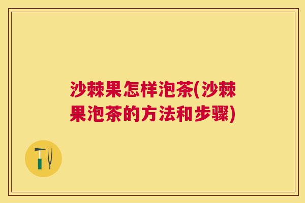 沙棘果怎样泡茶(沙棘果泡茶的方法和步骤)