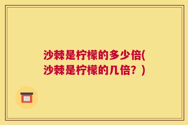 沙棘是柠檬的多少倍(沙棘是柠檬的几倍？)