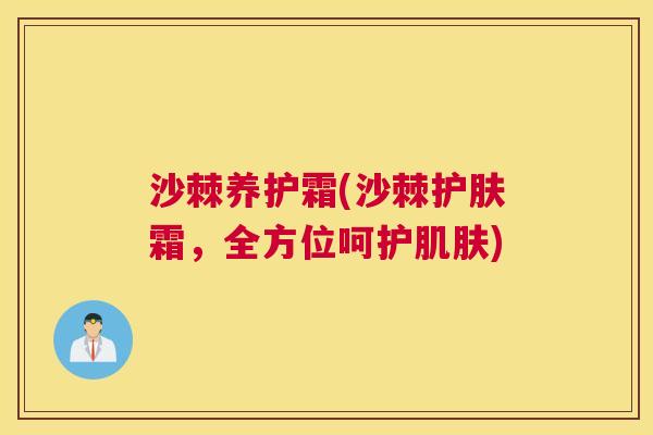 沙棘养护霜(沙棘护肤霜，全方位呵护肌肤)