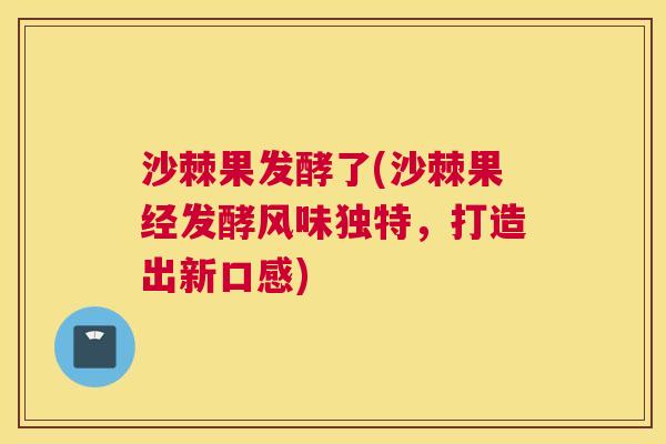 沙棘果发酵了(沙棘果经发酵风味独特，打造出新口感)