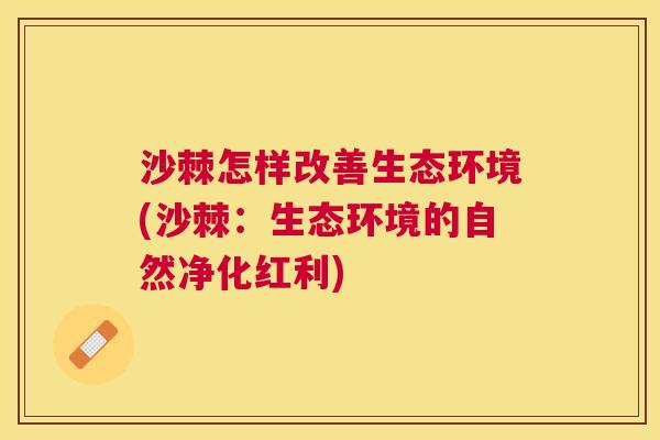 沙棘怎样改善生态环境(沙棘：生态环境的自然净化红利)