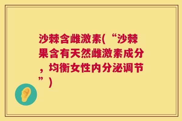 沙棘含雌激素(“沙棘果含有天然雌激素成分，均衡女性内分泌调节”)