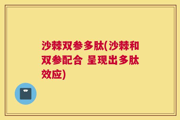 沙棘双参多肽(沙棘和双参配合 呈现出多肽效应)
