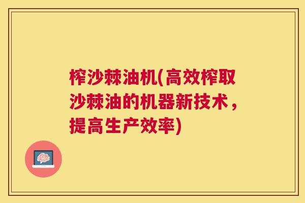 榨沙棘油机(高效榨取沙棘油的机器新技术，提高生产效率)