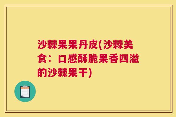 沙棘果果丹皮(沙棘美食：口感酥脆果香四溢的沙棘果干)