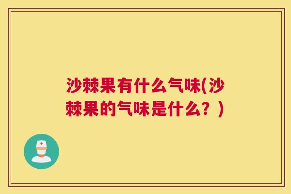沙棘果有什么气味(沙棘果的气味是什么？)
