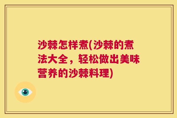 沙棘怎样煮(沙棘的煮法大全，轻松做出美味营养的沙棘料理)