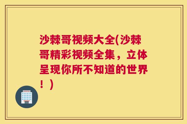 沙棘哥视频大全(沙棘哥精彩视频全集，立体呈现你所不知道的世界！)