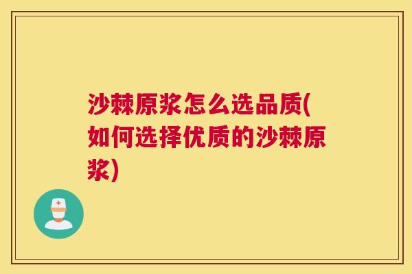沙棘原浆怎么选品质(如何选择优质的沙棘原浆)
