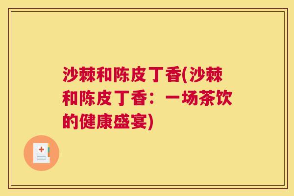 沙棘和陈皮丁香(沙棘和陈皮丁香：一场茶饮的健康盛宴)