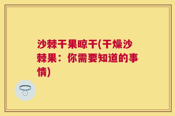 沙棘干果晾干(干燥沙棘果：你需要知道的事情)