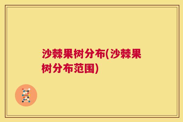 沙棘果树分布(沙棘果树分布范围)