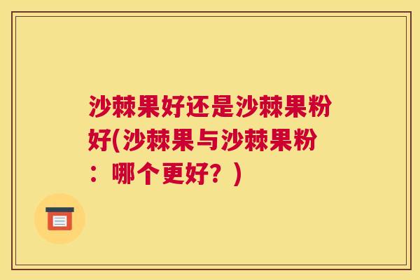 沙棘果好还是沙棘果粉好(沙棘果与沙棘果粉:哪个更好?) 沙棘果好还是沙棘果粉好(沙棘果与沙棘果粉:哪个更好?)