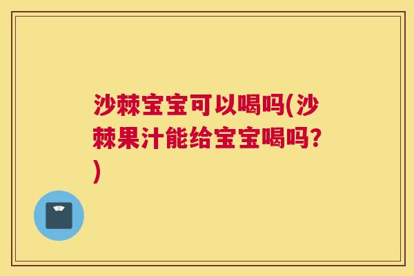 沙棘宝宝可以喝吗(沙棘果汁能给宝宝喝吗？)