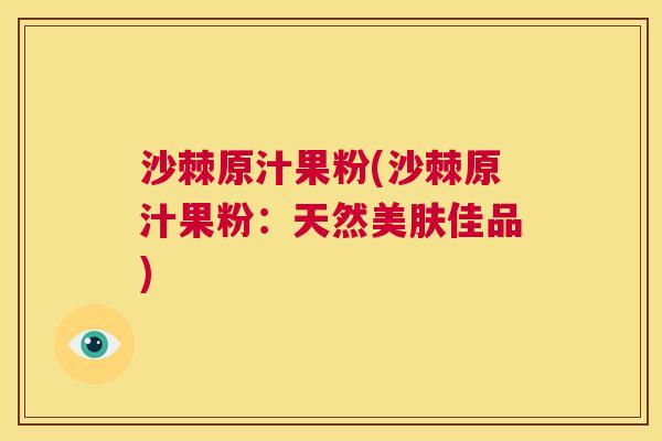 沙棘原汁果粉(沙棘原汁果粉：天然美肤佳品)