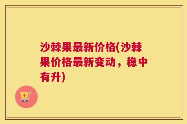 沙棘果最新价格(沙棘果价格最新变动，稳中有升)